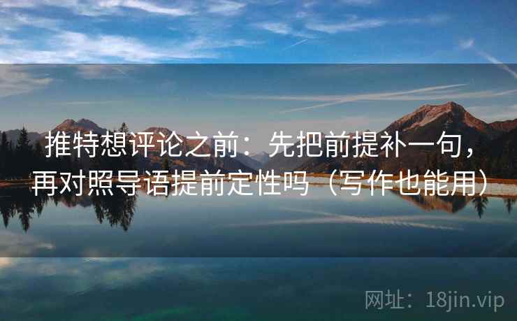 推特想评论之前：先把前提补一句，再对照导语提前定性吗（写作也能用）