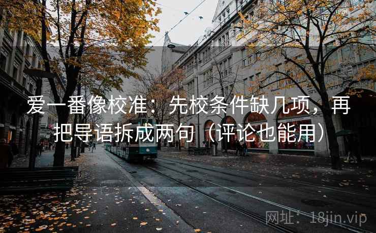 爱一番像校准:先校条件缺几项,再把导语拆成两句(评论也能用) 爱一番像校准:先校条件缺几项,再把导语拆成两句(评论也能用)