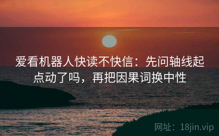 爱看机器人快读不快信:先问轴线起点动了吗,再把因果词换中性 爱看机器人快读不快信:先问轴线起点动了吗,再把因果词换中性