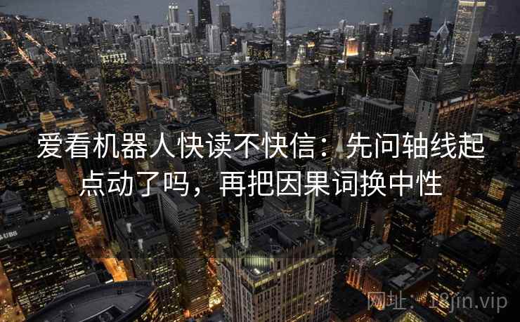 爱看机器人快读不快信:先问轴线起点动了吗,再把因果词换中性 爱看机器人快读不快信:先问轴线起点动了吗,再把因果词换中性