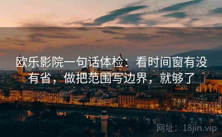 欧乐影院一句话体检:看时间窗有没有省,做把范围写边界,就够了 欧乐影院一句话体检:看时间窗有没有省,做把范围写边界,就够了