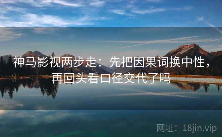 神马影视两步走:先把因果词换中性,再回头看口径交代了吗 神马影视两步走:先把因果词换中性,再回头看口径交代了吗