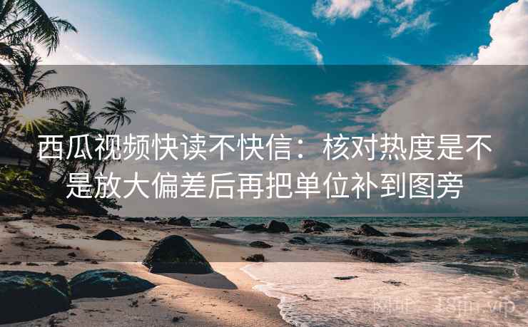 西瓜视频快读不快信:核对热度是不是放大偏差后再把单位补到图旁 西瓜视频快读不快信:核对热度是不是放大偏差后再把单位补到图旁