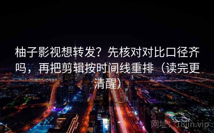 柚子影视想转发？先核对对比口径齐吗，再把剪辑按时间线重排（读完更清醒）