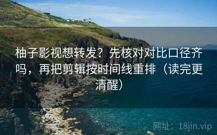 柚子影视想转发？先核对对比口径齐吗，再把剪辑按时间线重排（读完更清醒）
