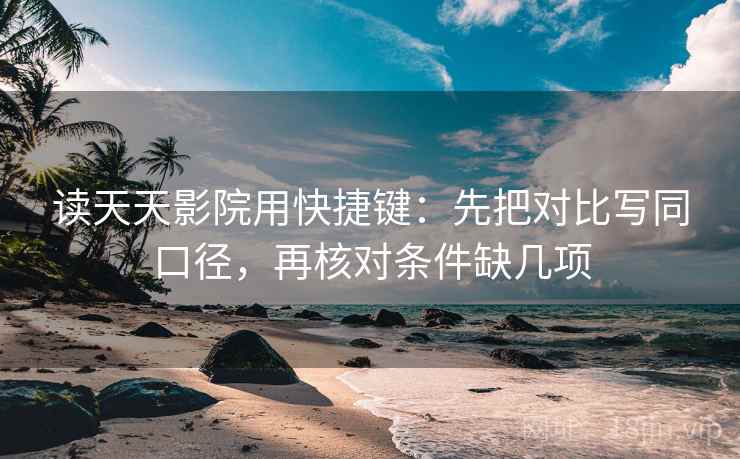 读天天影院用快捷键：先把对比写同口径，再核对条件缺几项
