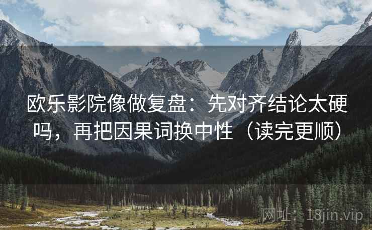 欧乐影院像做复盘：先对齐结论太硬吗，再把因果词换中性（读完更顺）