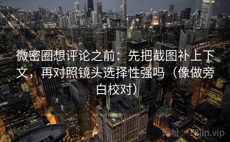 微密圈想评论之前：先把截图补上下文，再对照镜头选择性强吗（像做旁白校对）