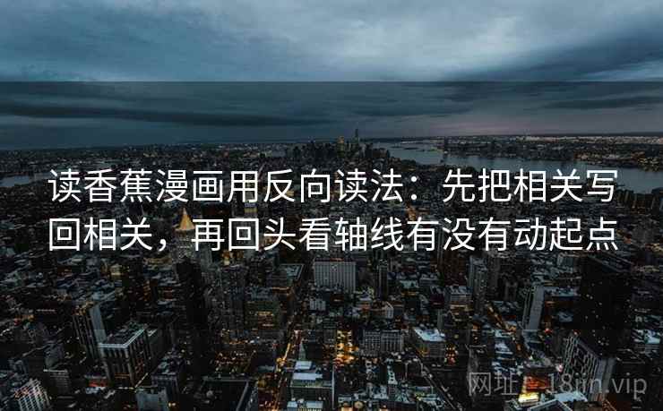 读香蕉漫画用反向读法：先把相关写回相关，再回头看轴线有没有动起点