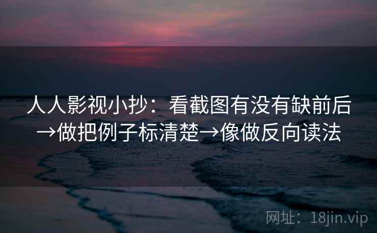 人人影视小抄：看截图有没有缺前后→做把例子标清楚→像做反向读法