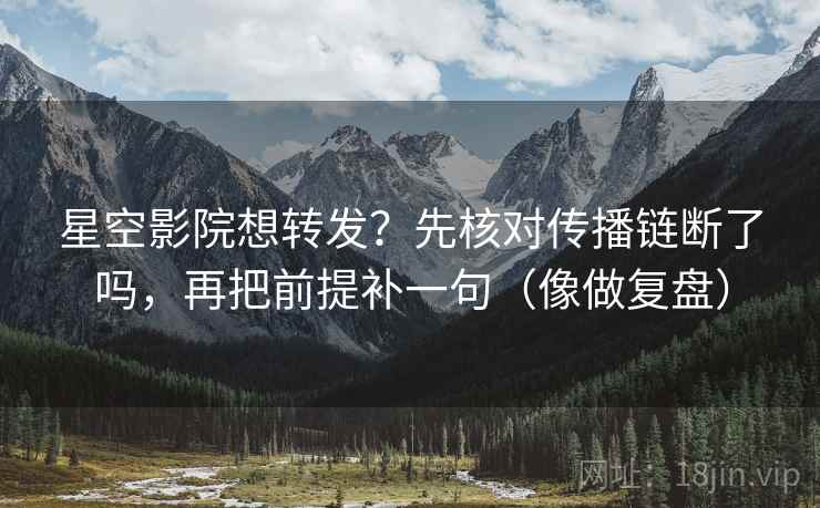 星空影院想转发？先核对传播链断了吗，再把前提补一句（像做复盘）
