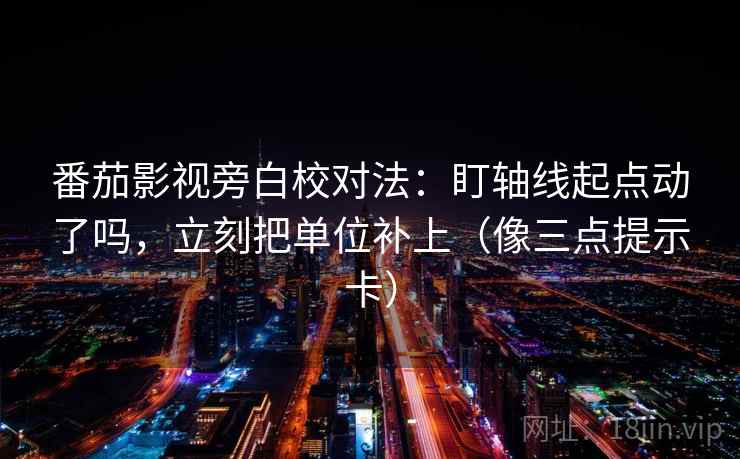 番茄影视旁白校对法：盯轴线起点动了吗，立刻把单位补上（像三点提示卡）