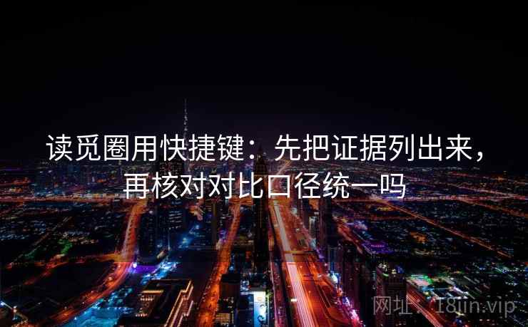读觅圈用快捷键：先把证据列出来，再核对对比口径统一吗