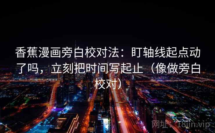 香蕉漫画旁白校对法：盯轴线起点动了吗，立刻把时间写起止（像做旁白校对）