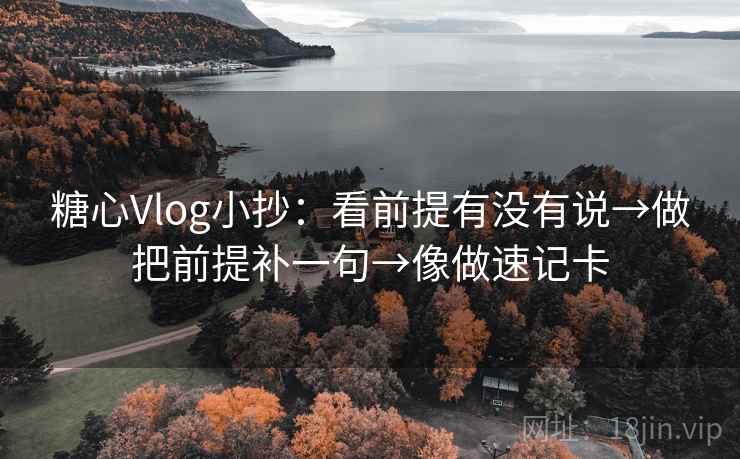 糖心Vlog小抄：看前提有没有说→做把前提补一句→像做速记卡