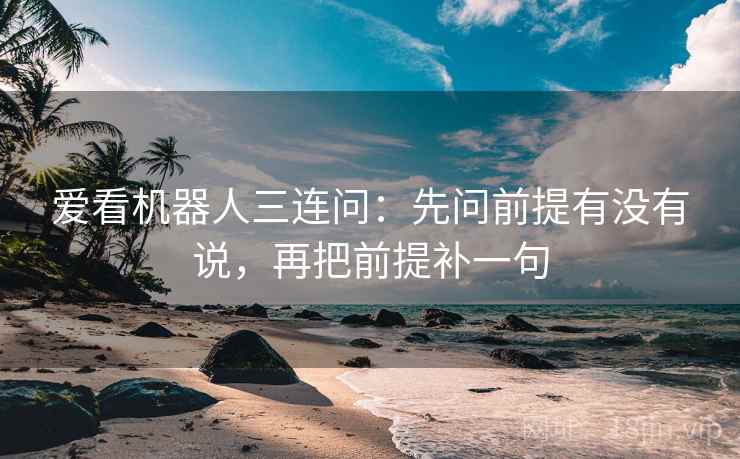 爱看机器人三连问：先问前提有没有说，再把前提补一句