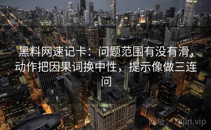 黑料网速记卡：问题范围有没有滑，动作把因果词换中性，提示像做三连问