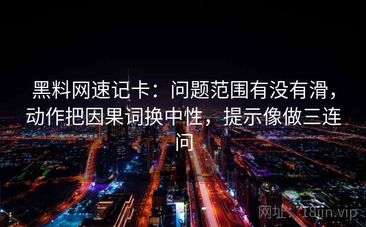 黑料网速记卡：问题范围有没有滑，动作把因果词换中性，提示像做三连问