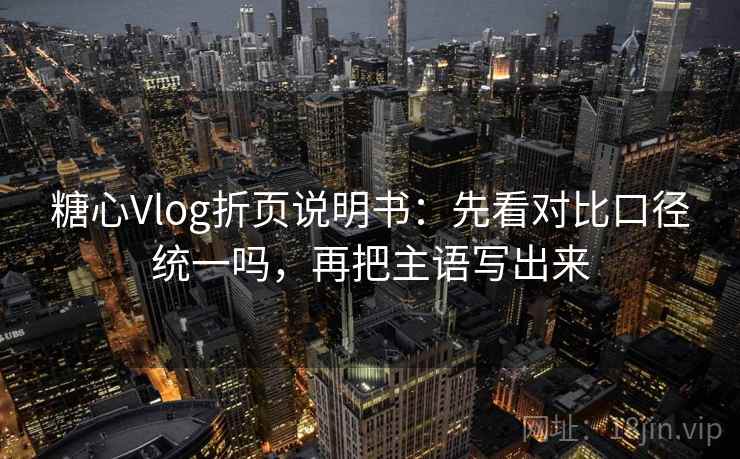 糖心Vlog折页说明书：先看对比口径统一吗，再把主语写出来