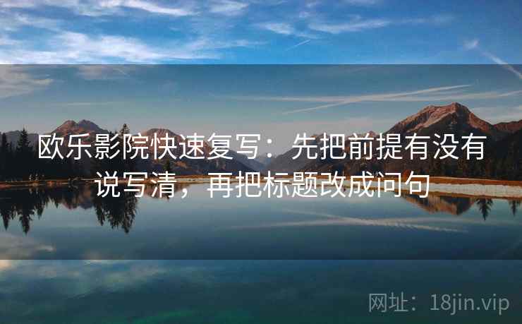 欧乐影院快速复写：先把前提有没有说写清，再把标题改成问句
