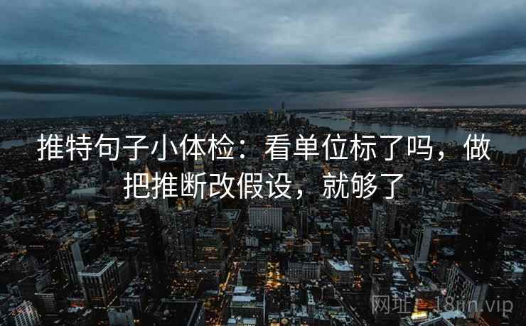 推特句子小体检：看单位标了吗，做把推断改假设，就够了
