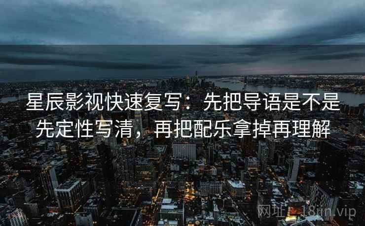 星辰影视快速复写：先把导语是不是先定性写清，再把配乐拿掉再理解