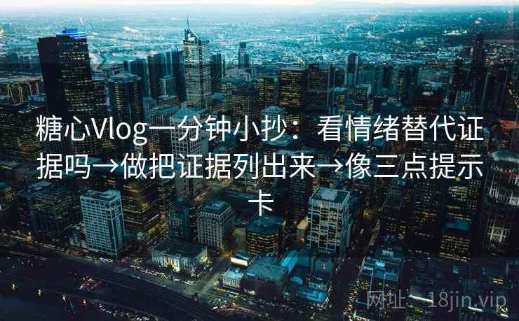 糖心Vlog一分钟小抄：看情绪替代证据吗→做把证据列出来→像三点提示卡