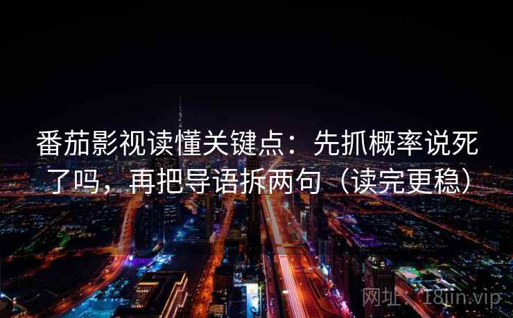 番茄影视读懂关键点：先抓概率说死了吗，再把导语拆两句（读完更稳）