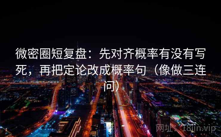 微密圈短复盘：先对齐概率有没有写死，再把定论改成概率句（像做三连问）