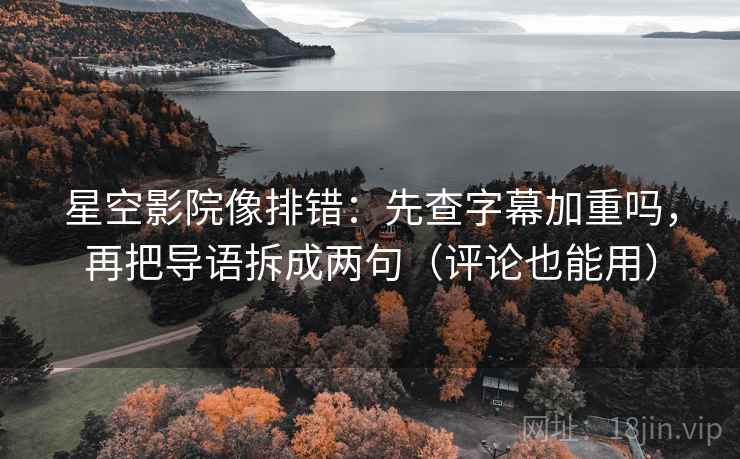 星空影院像排错：先查字幕加重吗，再把导语拆成两句（评论也能用）