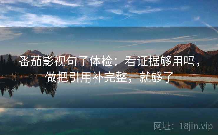 番茄影视句子体检：看证据够用吗，做把引用补完整，就够了