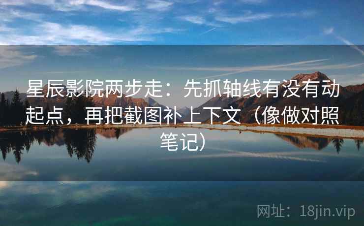 星辰影院两步走：先抓轴线有没有动起点，再把截图补上下文（像做对照笔记）