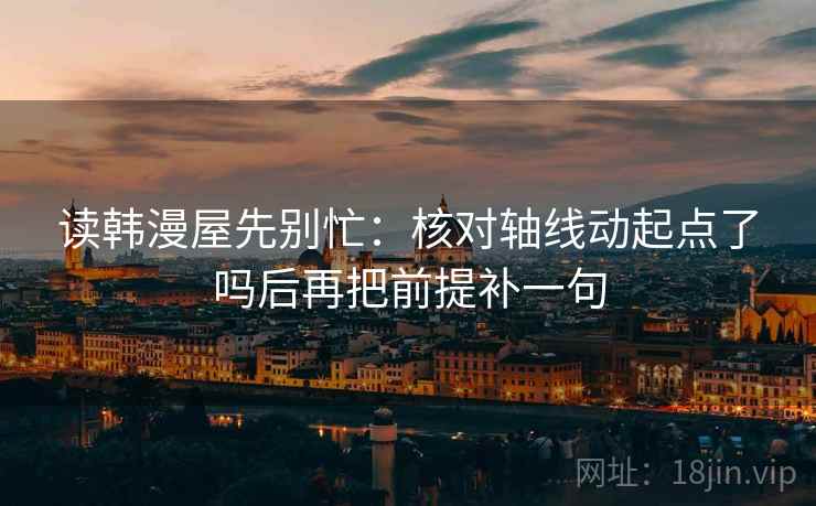 读韩漫屋先别忙：核对轴线动起点了吗后再把前提补一句