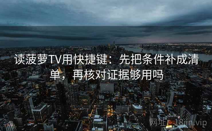 读菠萝TV用快捷键：先把条件补成清单，再核对证据够用吗