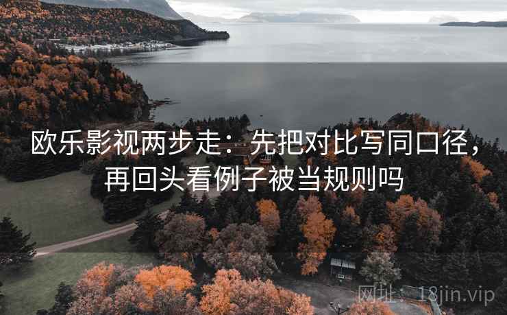 欧乐影视两步走：先把对比写同口径，再回头看例子被当规则吗