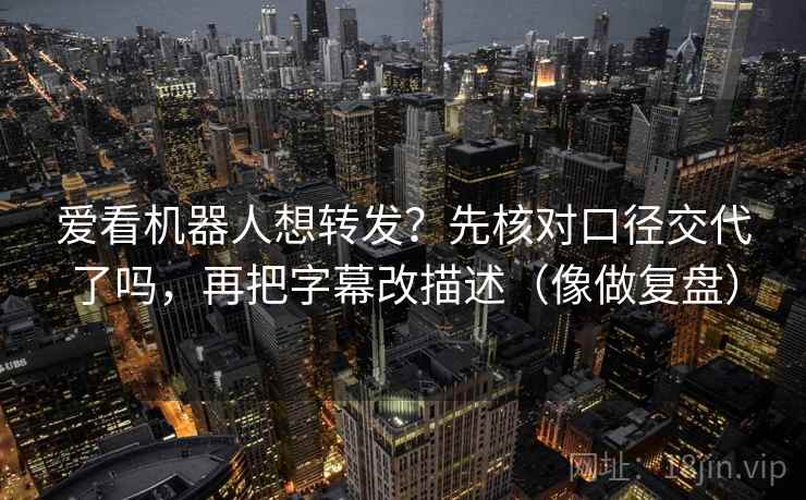 爱看机器人想转发?先核对口径交代了吗,再把字幕改描述(像做复盘) 爱看机器人想转发?先核对口径交代了吗,再把字幕改描述(像做复盘)