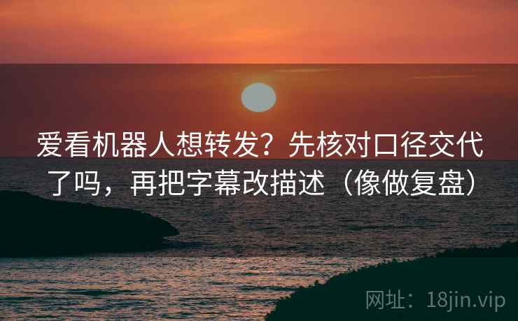 爱看机器人想转发?先核对口径交代了吗,再把字幕改描述(像做复盘) 爱看机器人想转发?先核对口径交代了吗,再把字幕改描述(像做复盘)