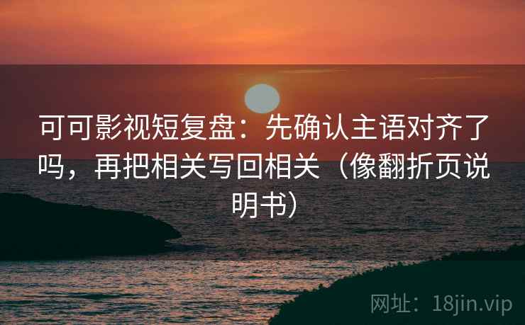 可可影视短复盘:先确认主语对齐了吗,再把相关写回相关(像翻折页说明书) 可可影视短复盘:先确认主语对齐了吗,再把相关写回相关(像翻折页说明书)