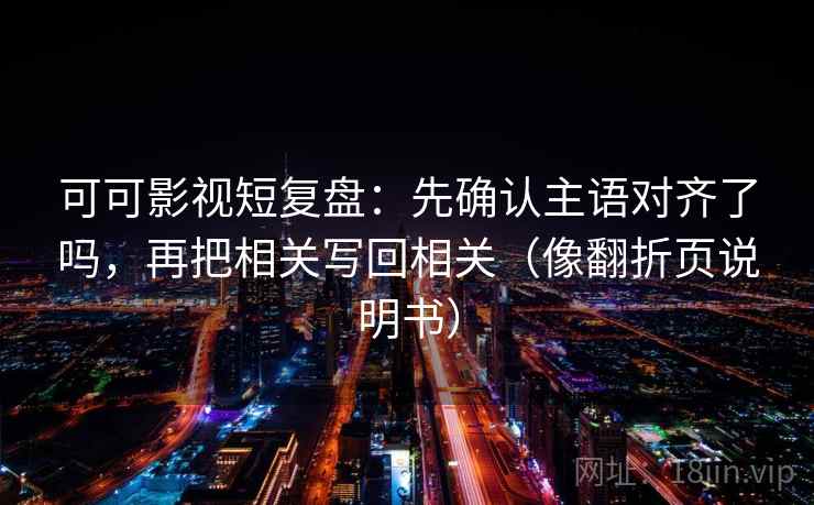 可可影视短复盘:先确认主语对齐了吗,再把相关写回相关(像翻折页说明书) 可可影视短复盘:先确认主语对齐了吗,再把相关写回相关(像翻折页说明书)