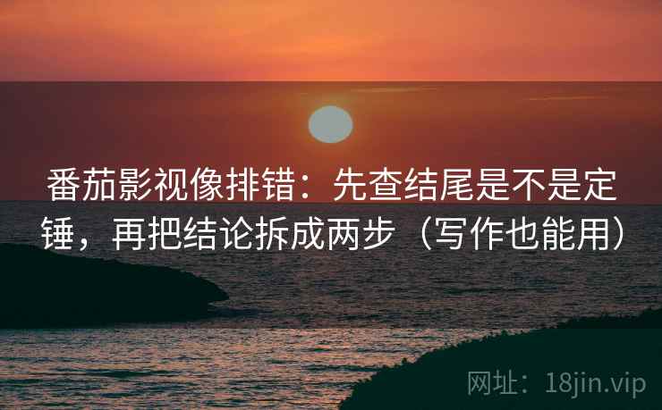 番茄影视像排错:先查结尾是不是定锤,再把结论拆成两步(写作也能用) 番茄影视像排错:先查结尾是不是定锤,再把结论拆成两步(写作也能用)