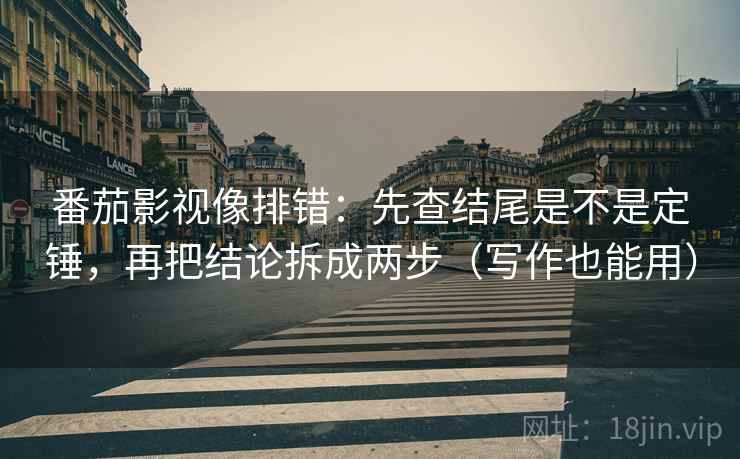 番茄影视像排错:先查结尾是不是定锤,再把结论拆成两步(写作也能用) 番茄影视像排错:先查结尾是不是定锤,再把结论拆成两步(写作也能用)