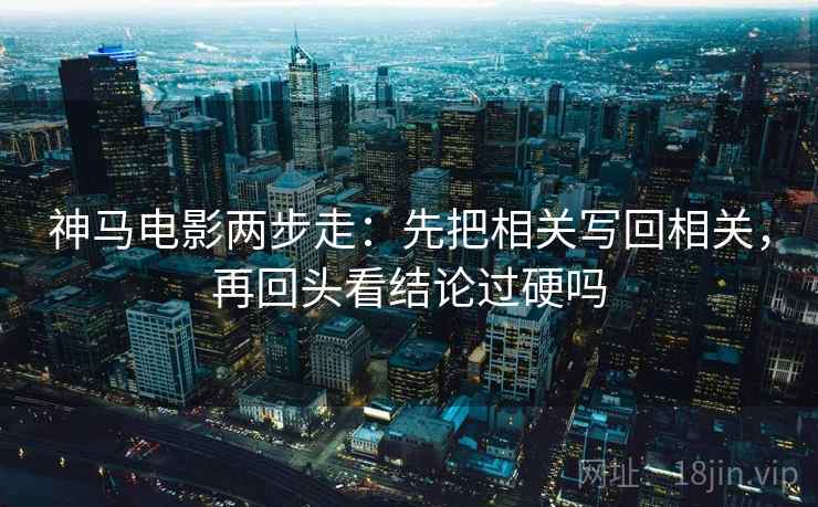神马电影两步走：先把相关写回相关，再回头看结论过硬吗
