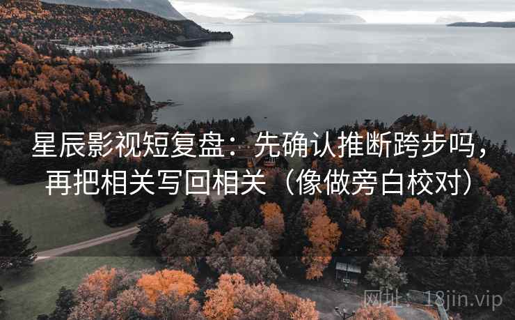 星辰影视短复盘:先确认推断跨步吗,再把相关写回相关(像做旁白校对) 星辰影视短复盘:先确认推断跨步吗,再把相关写回相关(像做旁白校对)