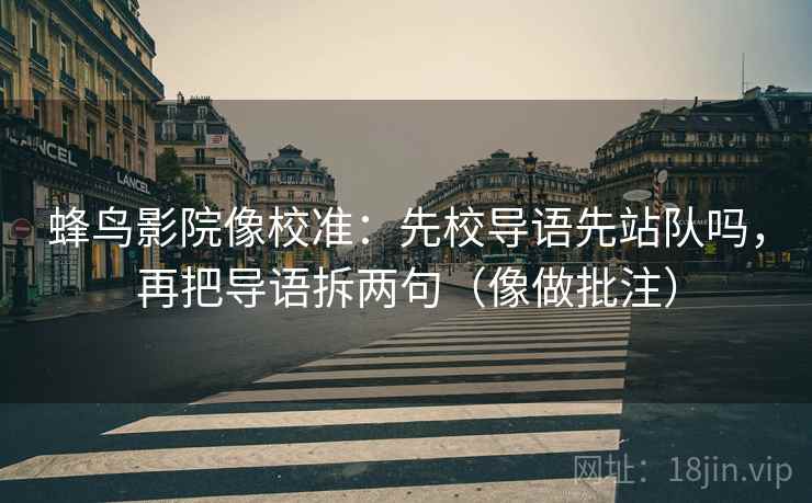 蜂鸟影院像校准:先校导语先站队吗,再把导语拆两句(像做批注) 蜂鸟影院像校准:先校导语先站队吗,再把导语拆两句(像做批注)