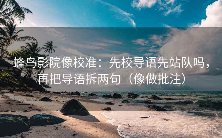 蜂鸟影院像校准:先校导语先站队吗,再把导语拆两句(像做批注) 蜂鸟影院像校准:先校导语先站队吗,再把导语拆两句(像做批注)