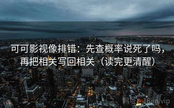 可可影视像排错:先查概率说死了吗,再把相关写回相关(读完更清醒) 可可影视像排错:先查概率说死了吗,再把相关写回相关(读完更清醒)