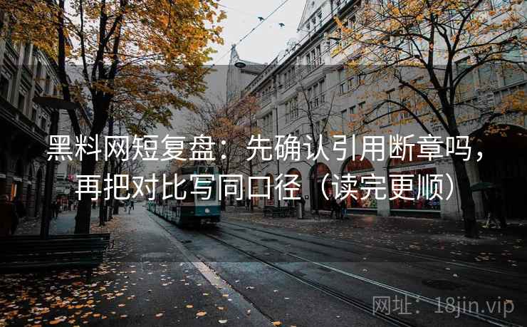 黑料网短复盘:先确认引用断章吗,再把对比写同口径(读完更顺) 黑料网短复盘:先确认引用断章吗,再把对比写同口径(读完更顺)