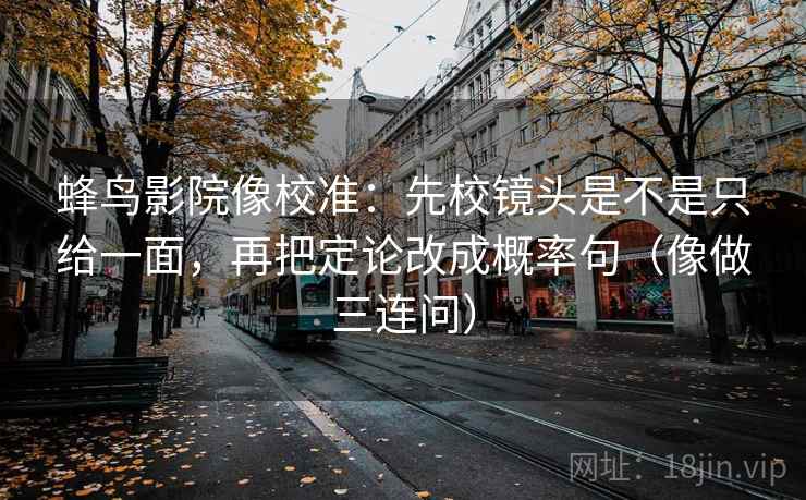 蜂鸟影院像校准:先校镜头是不是只给一面,再把定论改成概率句(像做三连问) 蜂鸟影院像校准:先校镜头是不是只给一面,再把定论改成概率句(像做三连问)