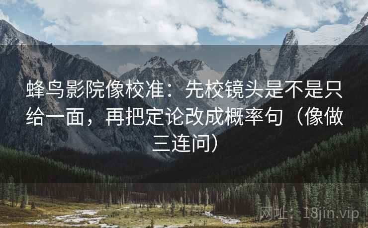 蜂鸟影院像校准:先校镜头是不是只给一面,再把定论改成概率句(像做三连问) 蜂鸟影院像校准:先校镜头是不是只给一面,再把定论改成概率句(像做三连问)