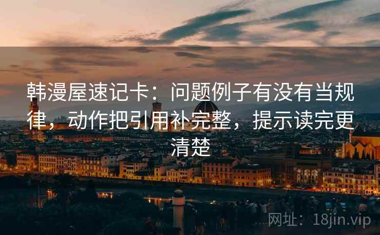 韩漫屋速记卡:问题例子有没有当规律,动作把引用补完整,提示读完更清楚 韩漫屋速记卡:问题例子有没有当规律,动作把引用补完整,提示读完更清楚